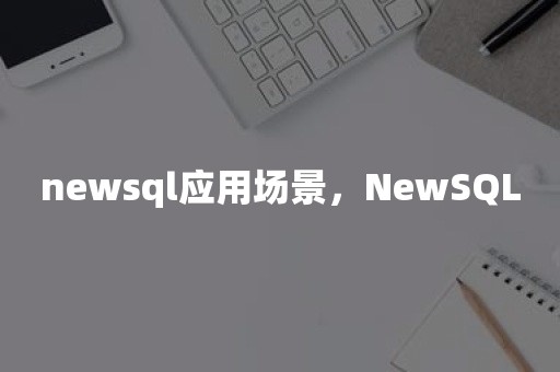 newsql应用场景，NewSQL