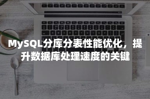 MySQL分库分表性能优化，提升数据库处理速度的关键