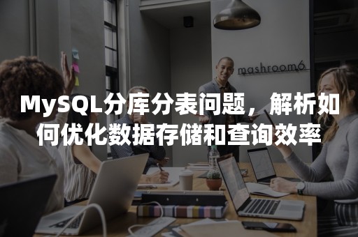 MySQL分库分表问题，解析如何优化数据存储和查询效率