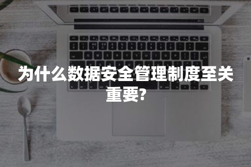 为什么数据安全管理制度至关重要?