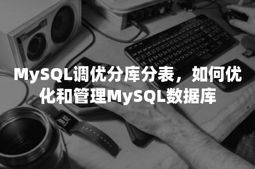MySQL调优分库分表，如何优化和管理MySQL数据库