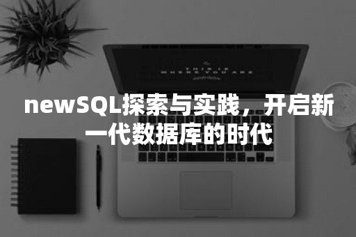 newSQL探索与实践，开启新一代数据库的时代