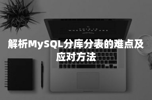 解析MySQL分库分表的难点及应对方法
