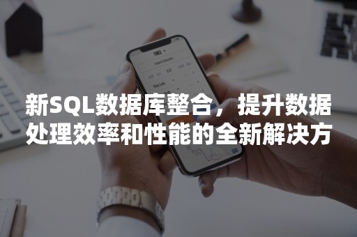 新SQL数据库整合，提升数据处理效率和性能的全新解决方案