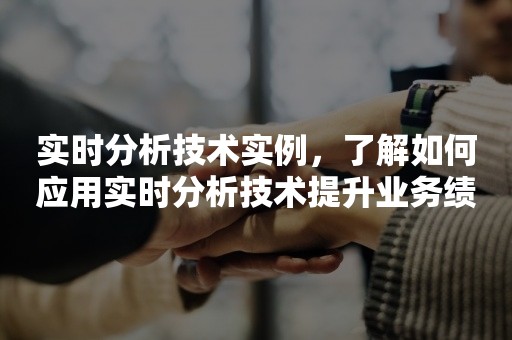 实时分析技术实例，了解如何应用实时分析技术提升业务绩效