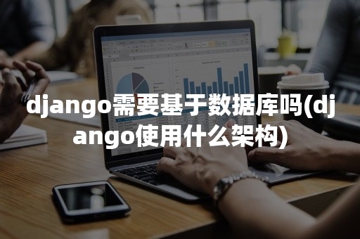 django需要基于数据库吗(django使用什么架构)