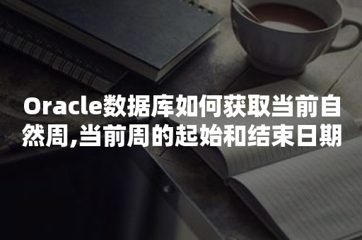 Oracle数据库如何获取当前自然周,当前周的起始和结束日期