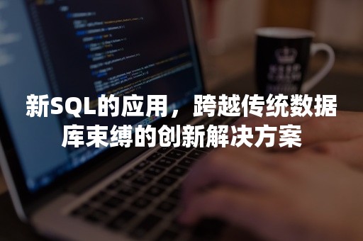 新SQL的应用，跨越传统数据库束缚的创新解决方案