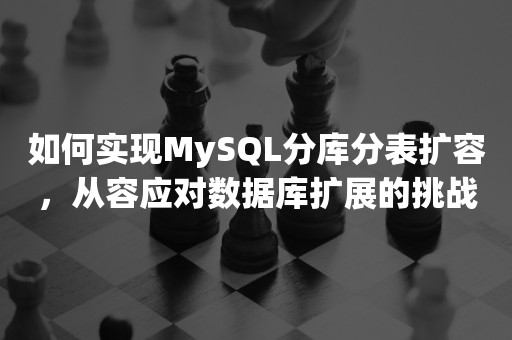 如何实现MySQL分库分表扩容，从容应对数据库扩展的挑战