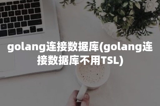 golang连接数据库(golang连接数据库不用TSL)