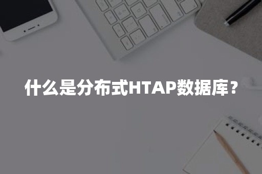 什么是分布式HTAP数据库？