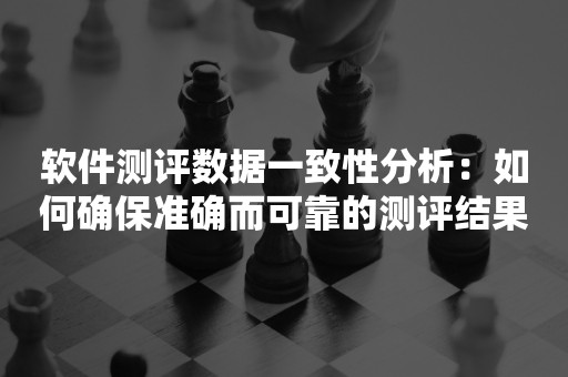 软件测评数据一致性分析：如何确保准确而可靠的测评结果？



