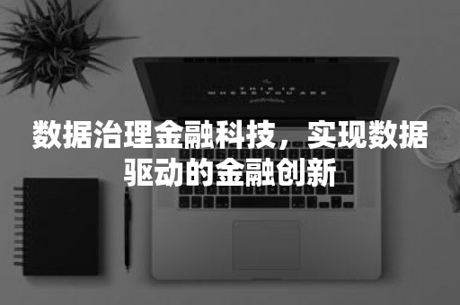 数据治理金融科技，实现数据驱动的金融创新