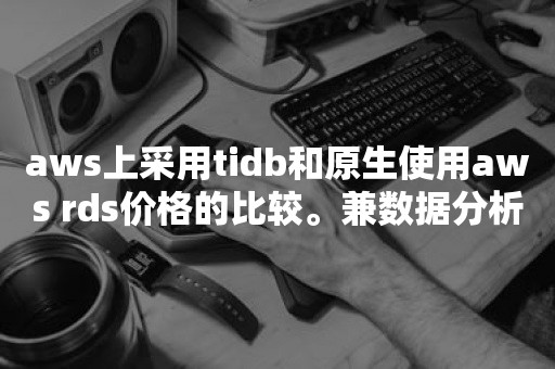 aws上采用tidb和原生使用aws rds价格的比较。兼数据分析性能的测试