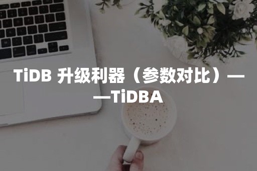 TiDB 升级利器（参数对比）——TiDBA