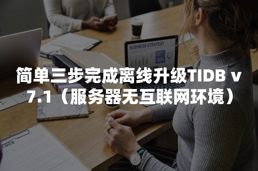 简单三步完成离线升级TIDB v7.1（服务器无互联网环境）