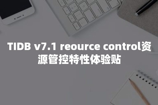 TIDB v7.1 reource control资源管控特性体验贴