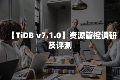 【TiDB v7.1.0】资源管控调研及评测