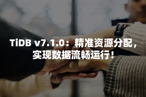 TiDB v7.1.0：精准资源分配，实现数据流畅运行！