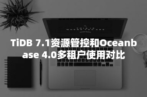 TiDB 7.1资源管控和*** 4.0多租户使用对比