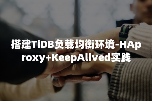 搭建TiDB负载均衡环境-HAproxy+KeepAlived实践