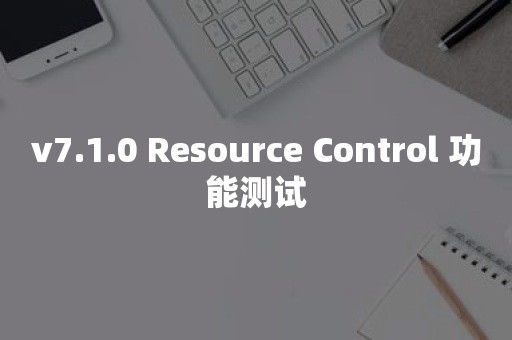 v7.1.0 Resource Control 功能测试