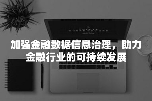 加强金融数据信息治理，助力金融行业的可持续发展