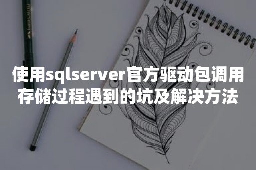 使用sqlserver官方驱动包调用存储过程遇到的坑及解决方法