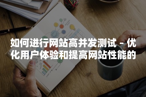 如何进行网站高并发测试 – 优化用户体验和提高网站性能的关键