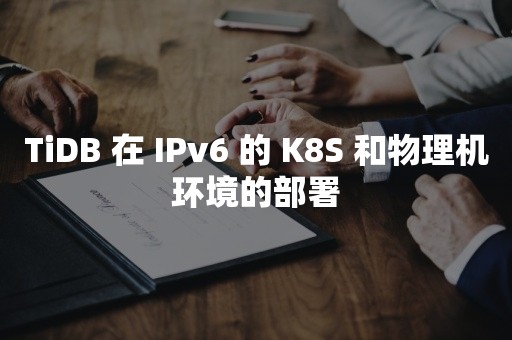 TiDB 在 IPv6 的 K8S 和物理机环境的部署