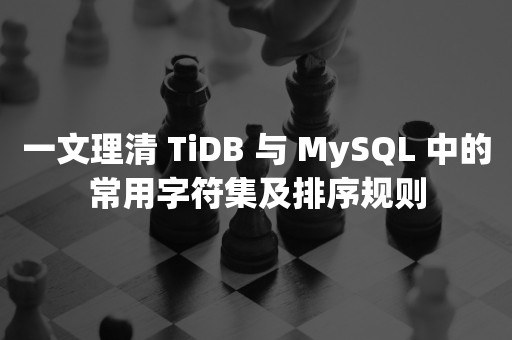 一文理清 TiDB 与 MySQL 中的常用字符集及排序规则