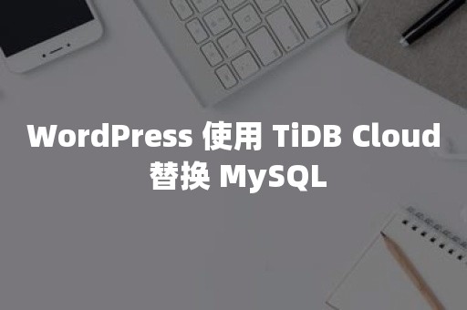 WordPress 使用 TiDB Cloud 替换 MySQL