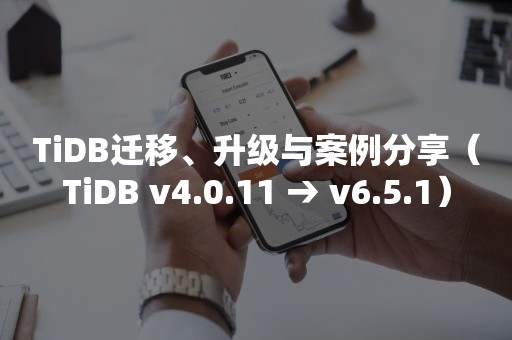 TiDB迁移、升级与案例分享（TiDB v4.0.11 → v6.5.1）