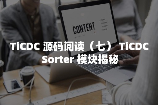 TiCDC 源码阅读（七） TiCDC Sorter 模块揭秘