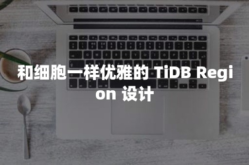 和细胞一样优雅的 TiDB Region 设计