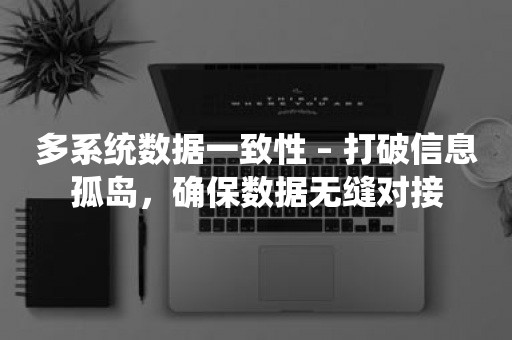 多系统数据一致性 – 打破信息孤岛，确保数据无缝对接