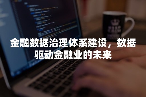 金融数据治理体系建设，数据驱动金融业的未来