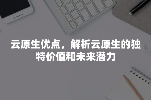 云原生优点，解析云原生的独特价值和未来潜力云原生分布式数据库