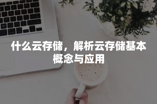 什么云存储，解析云存储基本概念与应用