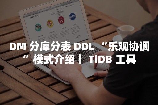 DM 分库分表 DDL “乐观协调”模式介绍丨 TiDB 工具TIDB 云原生数据库