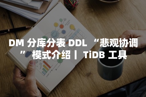 云原生分布式数据库DM 分库分表 DDL “悲观协调” 模式介绍丨 TiDB 工具