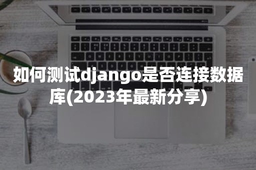 如何测试django是否连接数据库(2023年最新分享)