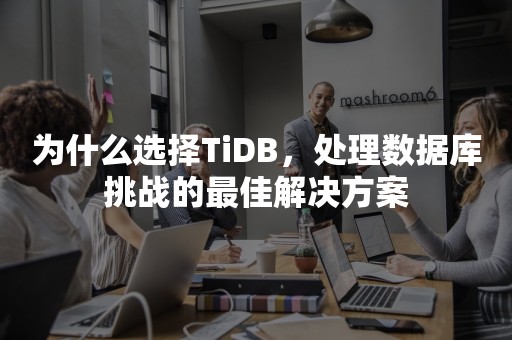 为什么选择TiDB，处理数据库挑战的最佳解决方案