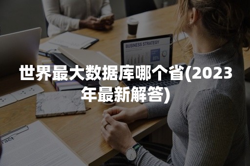 世界最大数据库哪个省(2023年最新解答)