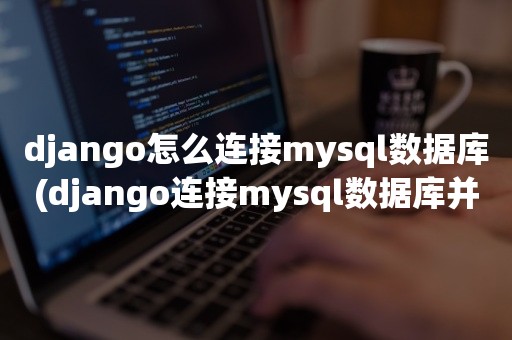 django怎么连接mysql数据库(django连接mysql数据库并调用)
