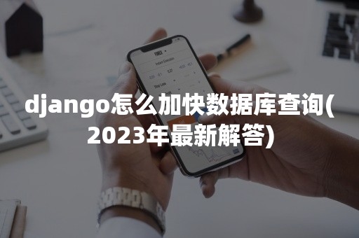 django怎么加快数据库查询(2023年最新解答)