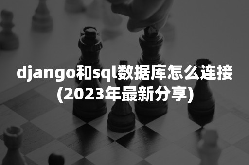 django和sql数据库怎么连接(2023年最新分享)