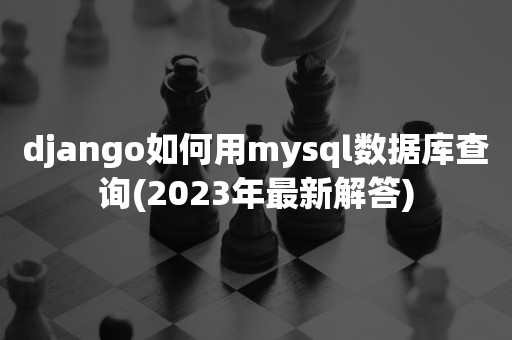 django如何用mysql数据库查询(2023年最新解答)