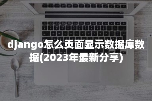 django怎么页面显示数据库数据(2023年最新分享)