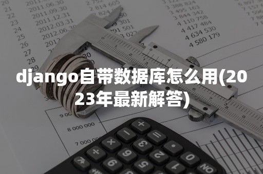 django自带数据库怎么用(2023年最新解答)